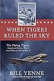 When Tigers Ruled the Sky: The Flying Tigers: American Outlaw Pilots over China in World War II