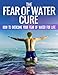 The Fear Of Water Cure - How To Overcome Your Fear Of Water For Life: Swimming Lessons, Swim Lessons, Learning to Swim, Swimming Books, Swim Workouts