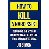 How To Kill A Narcissist: Debunking The Myth Of Narcissism And Recovering From Narcissistic Abuse