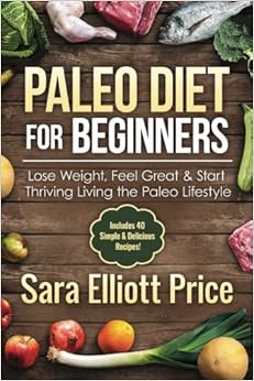 Paleo Diet For Beginners: Lose Weight, Feel Great & Start Thriving Living the Paleo Lifestyle (Includes 40 Simple & Delicious Paleo Recipes), by Sara Elliott Price Paleo Diet For Beginners: Lose Weight, Feel Great & Start Thriving Living the Paleo Lifestyle (Includes 40 Simple & Delicious Paleo Recipes), by Sara Elliott Price