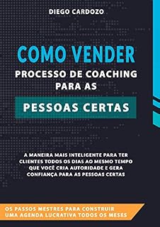 Livro Como Vender Processo de Coaching Para as Pessoas Certas : Os passos mestres para construir uma agenda lucrativa todos os meses