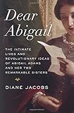 Dear Abigail: The Intimate Lives and Revolutionary Ideas of Abigail Adams and Her Two Remarkable Sisters