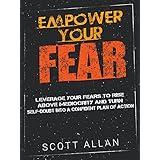 Empower Your Fear: Leverage Your Fears To Rise Above Mediocrity and Turn Self-Doubt Into a Confident Plan of Action