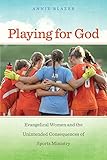 Playing for God: Evangelical Women and the Unintended Consequences of Sports Ministry (North America by Annie Blazer