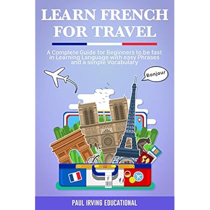 Learn French for Travel: A complete guide for beginners to be fast in learning language with easy phrases and a simple vocabulary.