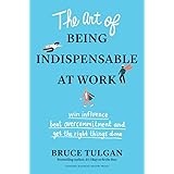 The Art of Being Indispensable at Work: Win Influence, Beat Overcommitment, and Get the Right Things Done