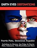 Puerto Plata, Dominican Republic: Including Its History, San Felipe de Puerto Plata, Guananico, Villa Montellano, and More by 