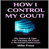 How I Control My Gout!: My Advice & Tips for Victims of Gout - A Personal Confession by 
