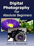 Digital Photography For Absolute Beginners. Quick Guide to Getting Started With Digital Photography