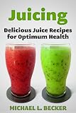 Juicing Delicious Juice Recipes for Optimum Health by Michael L. Becker