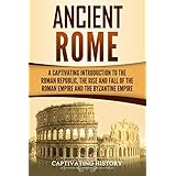 Ancient Rome: A Captivating Introduction to the Roman Republic, The Rise and Fall of the Roman Empire, and The Byzantine Empire