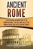 Ancient Rome: A Captivating Introduction to the Roman Republic, The Rise and Fall of the Roman Empir by Captivating History