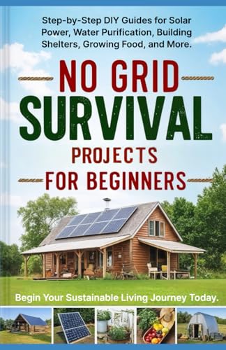 No Grid Survival Projects for Beginners: Step-by-Step DIY Guides for Solar Power, Water Purification, Building Shelters, Growing Food, and More. Begin Your Sustainable Living Journey Today.