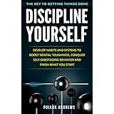 Discipline Yourself: Develop Habits and Systems to Boost Mental Toughness, Conquer Self-Sabotaging Behavior and Finish What You Start : The Key to Getting Things Done