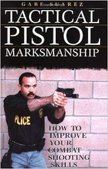 Tactical Pistol Marksmanship How To Improve Your Combat Shooting Skills Gabriel Suarez Gabe