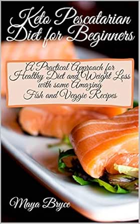 Keto Pescatarian Diet For Beginners A Practical Approach For Healthy Diet And Weight Loss With Some Amazing Fish And Veggie Recipes Kindle Edition By Bryce Maya Health Fitness Dieting Kindle
