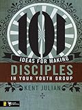 101 Ideas for Making Disciples in Your Youth Group by C. Kent Julian