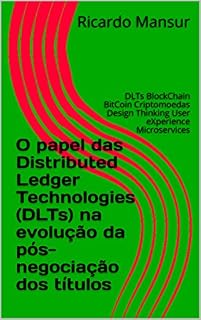 Livro O papel das Distributed Ledger Technologies (DLTs) na evolução da pós-negociação dos títulos: DLTs BlockChain BitCoin Criptomoedas Design Thinking User eXperience Microservices