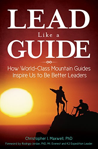 Lead Like a Guide: How World-Class Mountain Guides Inspire Us to Be Better Leaders: How World-Class Mountain Guides Inspire Us to Be Better Leaders