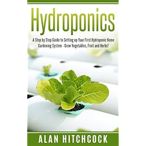 Hydroponics: A Step by Step Guide to Setting up Your First Hydroponic Home Gardening System - Grow Vegetables, Fruit and Herbs! (Gardening, Organic Ga