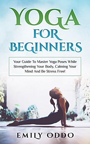 Yoga For Beginners: Your Guide To Master Yoga Poses While Strengthening Your Body, Calming Your Mind And Be Stress Free!: (yoga meditation, yoga book, yoga girl, yoga asanas, yoga bible )