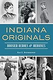 Indiana Originals: Hoosier Heroes & Heroines by Ray E. Boomhower