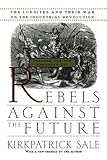 Rebels Against The Future: The Luddites And Their War On The Industrial Revolution: Lessons For The Computer Age cover
