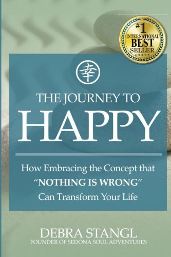 The Journey To Happy: How Embracing the Concept that NOTHING IS WRONG Can Transform Your Life