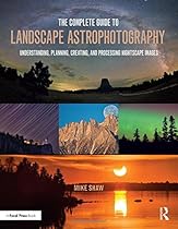 The Complete Guide to Landscape Astrophotography: Understanding, Planning, Creating, and Processing Nightscape Images The Complete Guide to Landscape Astrophotography: Understanding, Planning, Creating, and Processing Nightscape Images