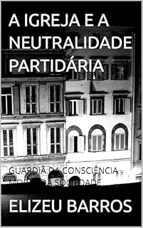 Livro A IGREJA E A NEUTRALIDADE PARTIDÁRIA : GUARDIÃ DA CONSCIÊNCIA MORAL DA SOCIEDADE