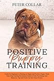 Positive Puppy Training: Guide for Beginners to Raising an Happy and Positive Puppy. Made Easy Dog T by Peter Collar