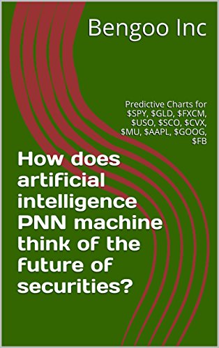 How does artificial intelligence PNN machine think of the future of securities?: Predictive Charts for $SPY, $GLD, $FXCM, $USO, $SCO, $CVX, $MU, $AAPL, $GOOG, $FB (PNN Charts Book 1)