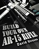Build Your Own AR-15 Rifle: In Less Than 3 Hours You Too, Can Build Your Own Fully Customized AR-15 by David Strauss