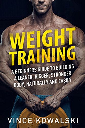 Weight Training: A Beginners Guide to Building a Leaner, Bigger, Stronger Body, Naturally and Easily (The Bigger Leaner Stronger Muscle Series Book 1) (Best Place To Get A Gym Membership)