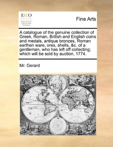 A Catalogue of the Genuine Collection of Greek, Roman, British and English Coins and Medals, Antique Bronzes, Roman Earthen Ware, Ores, Shells, &C. of ... Which Will Be Sold by Auction, 1774.