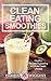 Clean Eating: Clean Eating Smoothies: Healthy Recipes Supporting A Whole Foods Lifestyle