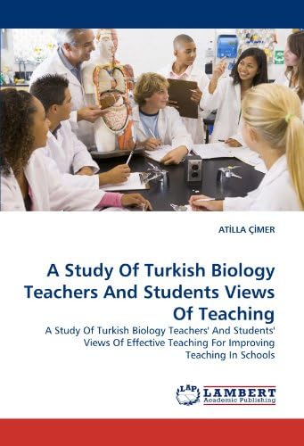 A Study Of Turkish Biology Teachers And Students Views Of Teaching: A Study Of Turkish Biology Teachers' And Students' Views Of Effective Teaching For Improving Teaching In Schools