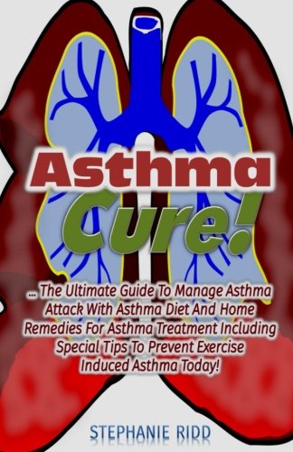 Asthma Cure! : The Ultimate Guide To Manage Asthma Attack With Asthma Diet And Home Remedies For Asthma Treatment Including Special Tips To Prevent Exercise Induced Asthma Today!