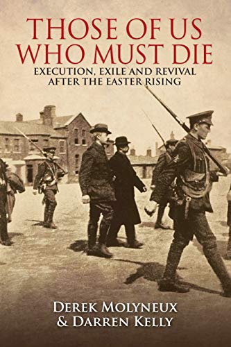 Those of Us Who Must Die: Execution, Exile and Revival after the Easter Rising by Derek Molyneux