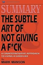 Summary: The Subtle Art of Not Giving a F*ck: A Counterintuitive Approach to Living a Good Life Summary: The Subtle Art of Not Giving a F*ck: A Counterintuitive Approach to Living a Good Life