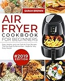 Air Fryer Cookbook For Beginners #2019: Easy, Healthy and Low Carb Air Fryer Recipes That Are Easy-To-Remember | Made For Very Busy People (Air Fryer Cookook) by Sarah Brown