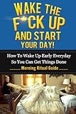 Wake The F*ck Up And Start Your Day! - How To Wake Up Early Everyday So You Can Get Things Done - Morning Ritual Guide (Tony Robbins, Anthony Robbins, ... Management, Jim Rohn, Jack Canfield, Oprah)