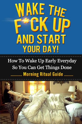Wake The F*ck Up And Start Your Day! - How To Wake Up Early Everyday So You Can Get Things Done - Morning Ritual Guide (Tony Robbins, Anthony Robbins, ... Management, Jim Rohn, Jack Canfield, Oprah)