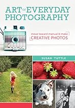 Art of Everyday Photography: Move Toward Manual and Make Creative Photos