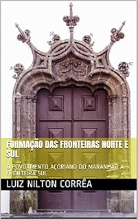 Livro FORMAÇÃO DAS FRONTEIRAS NORTE E SUL DO BRASIL: O POVOAMENTO AÇORIANO DO MARANHÃO A FRONTEIRA SUL (ARTIGOS DE HISTÓRIA Livro 1)