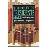 The Politics Presidents Make : Leadership from John Adams to George Bush