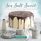 Sea Salt Sweet: The Art of Using Salts for the Ultimate Dessert Experience by Heather Baird