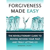 Forgiveness Made Easy: The Revolutionary Guide to Moving Beyond Your Past and Truly Letting Go