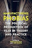 Manufacturing Phobias: The Political Production of Fear in Theory and Practice