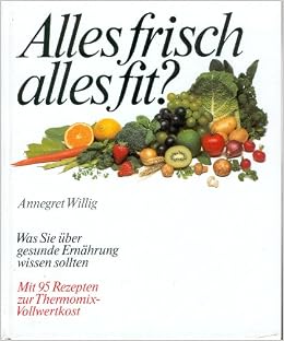 Alles Frisch Fit Was Sie Uber Gesunde Ernahrung Wissen Sollten Mit 95 Rezepten Zur Thermomix Vollwertkost Annegret Willig Amazon De Bucher 